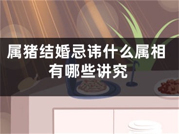 属猪结婚忌讳什么属相有哪些讲究