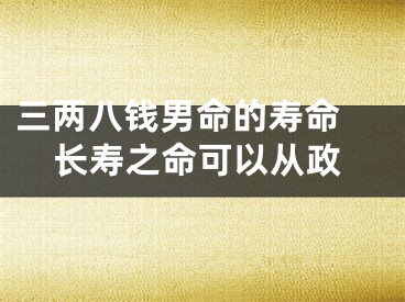 三两八钱男命的寿命 长寿之命可以从政