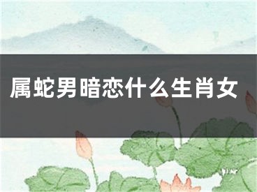 属蛇男暗恋什么生肖女