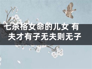 七杀格女命的儿女 有夫才有子无夫则无子