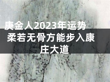 庚金人2023年运势 柔若无骨方能步入康庄大道