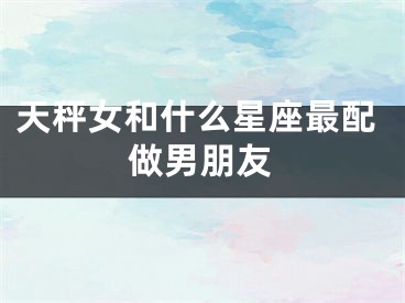 天秤女和什么星座最配做男朋友