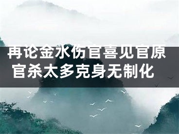 再论金水伤官喜见官原 官杀太多克身无制化