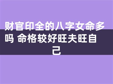 财官印全的八字女命多吗 命格较好旺夫旺自己