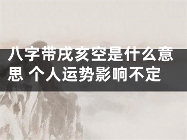 八字带戌亥空是什么意思 个人运势影响不定