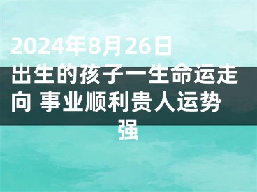 2024年8月26日出生的孩子一生命运走向 事业顺利贵人运势强