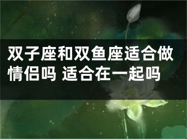 双子座和双鱼座适合做情侣吗 适合在一起吗