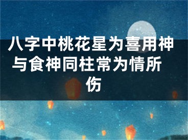 八字中桃花星为喜用神 与食神同柱常为情所伤