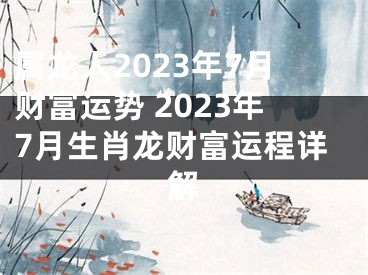 属龙人2023年7月财富运势 2023年7月生肖龙财富运程详解