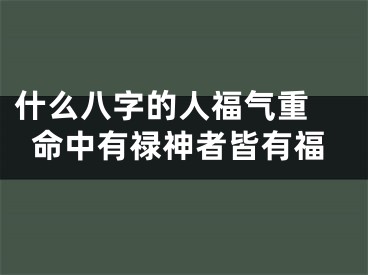 什么八字的人福气重 命中有禄神者皆有福