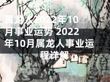 属龙人2022年10月事业运势 2022年10月属龙人事业运程详解