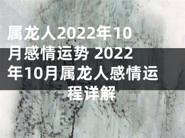 属龙人2022年10月感情运势 2022年10月属龙人感情运程详解