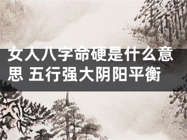 女人八字命硬是什么意思 五行强大阴阳平衡