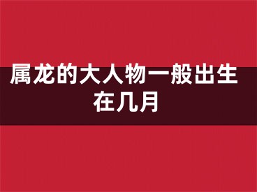 属龙的大人物一般出生在几月