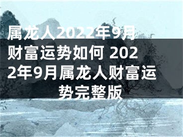 属龙人2022年9月财富运势如何 2022年9月属龙人财富运势完整版