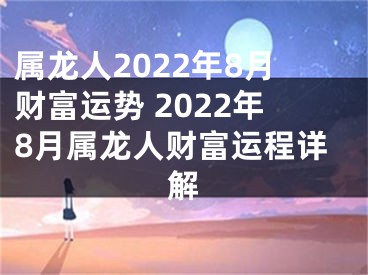 属龙人2022年8月财富运势 2022年8月属龙人财富运程详解