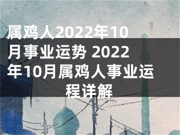 属鸡人2022年10月事业运势 2022年10月属鸡人事业运程详解