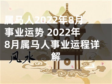 属马人2022年8月事业运势 2022年8月属马人事业运程详解