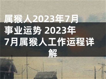 属猴人2023年7月事业运势 2023年7月属猴人工作运程详解