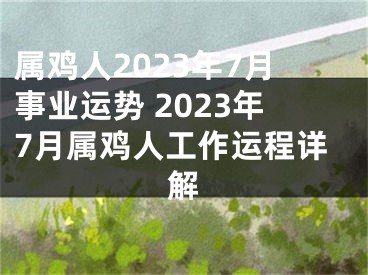 属鸡人2023年7月事业运势 2023年7月属鸡人工作运程详解