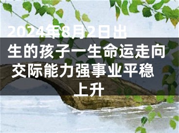 2024年8月2日出生的孩子一生命运走向 交际能力强事业平稳上升