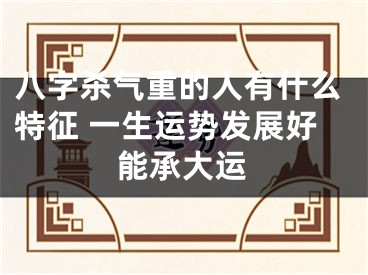 八字杀气重的人有什么特征 一生运势发展好能承大运