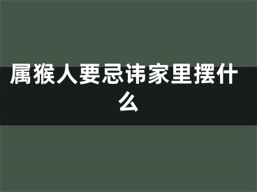 属猴人要忌讳家里摆什么