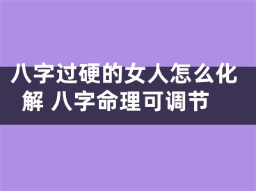 八字过硬的女人怎么化解 八字命理可调节