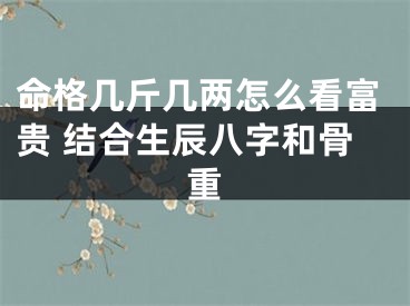 命格几斤几两怎么看富贵 结合生辰八字和骨重