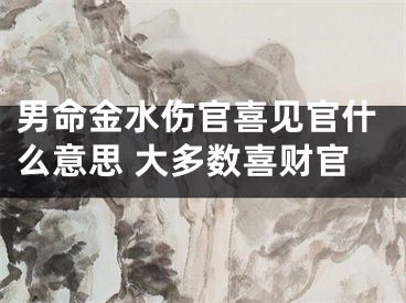 男命金水伤官喜见官什么意思 大多数喜财官