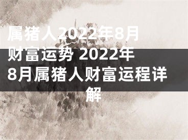 属猪人2022年8月财富运势 2022年8月属猪人财富运程详解