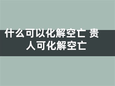 什么可以化解空亡 贵人可化解空亡