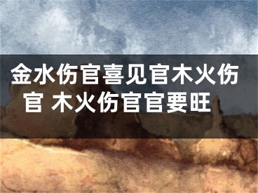 金水伤官喜见官木火伤官 木火伤官官要旺