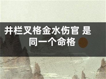 井栏叉格金水伤官 是同一个命格