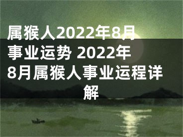 属猴人2022年8月事业运势 2022年8月属猴人事业运程详解