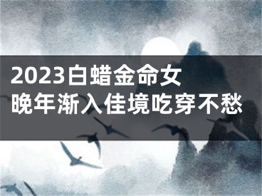 2023白蜡金命女 晚年渐入佳境吃穿不愁