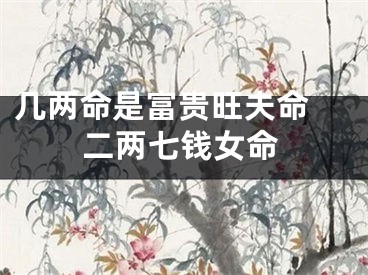 几两命是富贵旺夫命 二两七钱女命