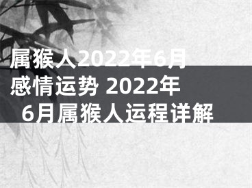 属猴人2022年6月感情运势 2022年6月属猴人运程详解