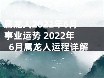 属龙人2022年6月事业运势 2022年6月属龙人运程详解