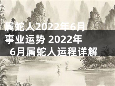 属蛇人2022年6月事业运势 2022年6月属蛇人运程详解