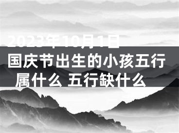 2023年10月1日国庆节出生的小孩五行属什么 五行缺什么