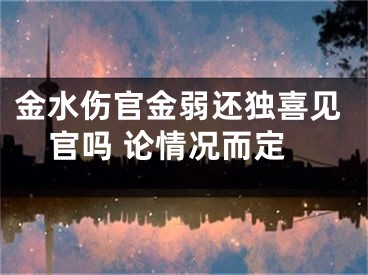 金水伤官金弱还独喜见官吗 论情况而定