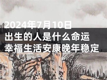 2024年7月10日出生的人是什么命运 幸福生活安康晚年稳定