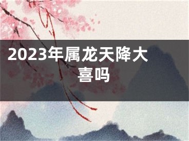 2023年属龙天降大喜吗