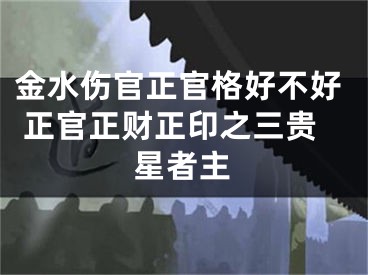 金水伤官正官格好不好 正官正财正印之三贵星者主