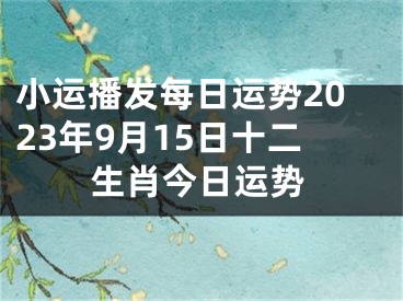 小运播发每日运势2023年9月15日十二生肖今日运势