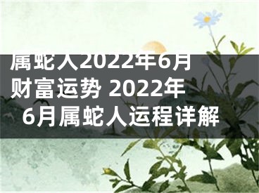 属蛇人2022年6月财富运势 2022年6月属蛇人运程详解