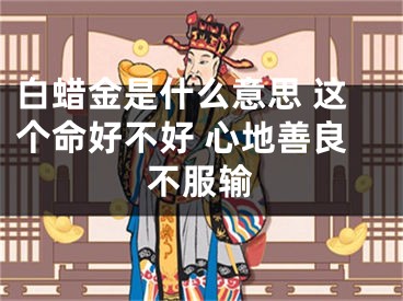 白蜡金是什么意思 这个命好不好 心地善良不服输