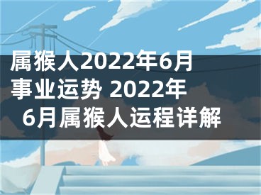 属猴人2022年6月事业运势 2022年6月属猴人运程详解