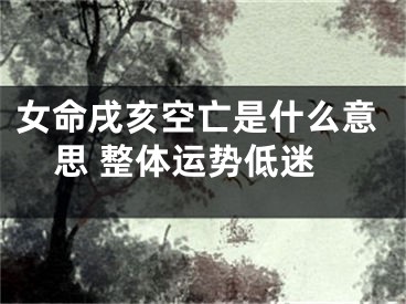 女命戌亥空亡是什么意思 整体运势低迷